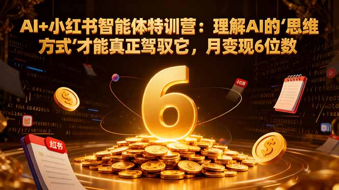 AI+小红书智能体特训营2.0：理解AI的思维方式才能真正驾驭它，月变现6位数(更新-结营课-副业网