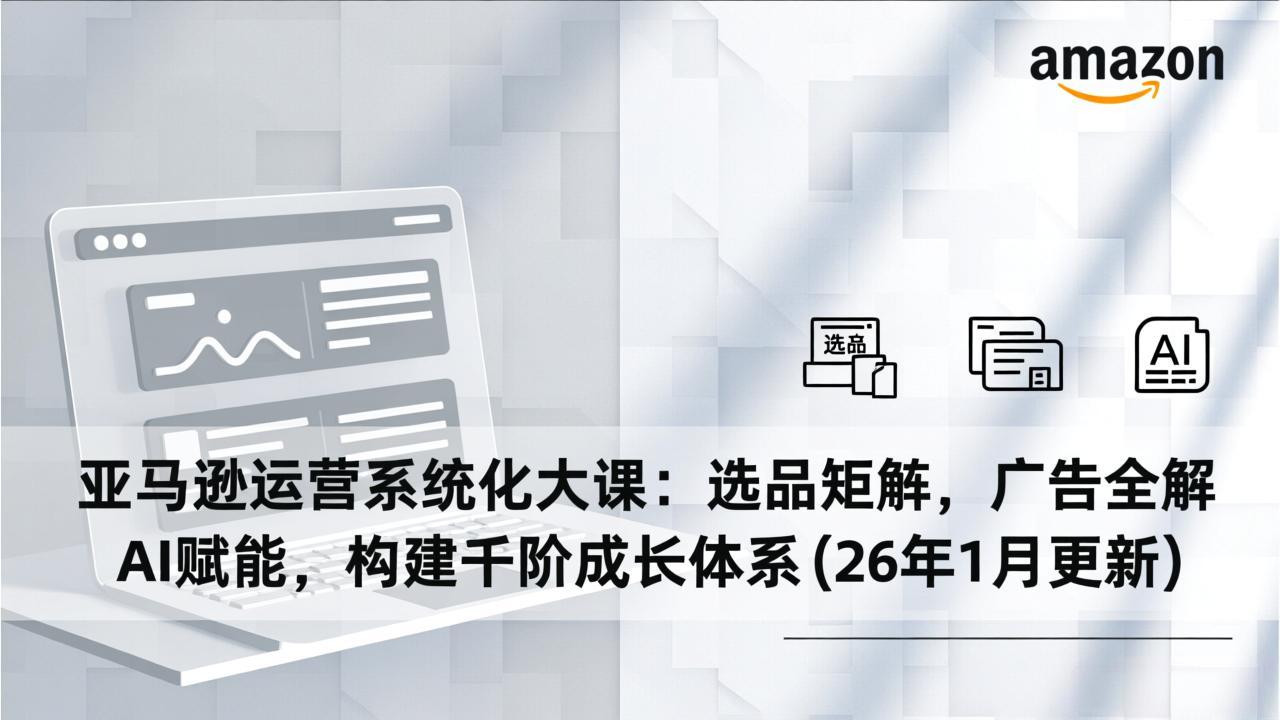 亚马逊运营系统化大课:选品矩阵,广告全解,AI赋能,构建千阶成长体系(26年1月更新-副业网
