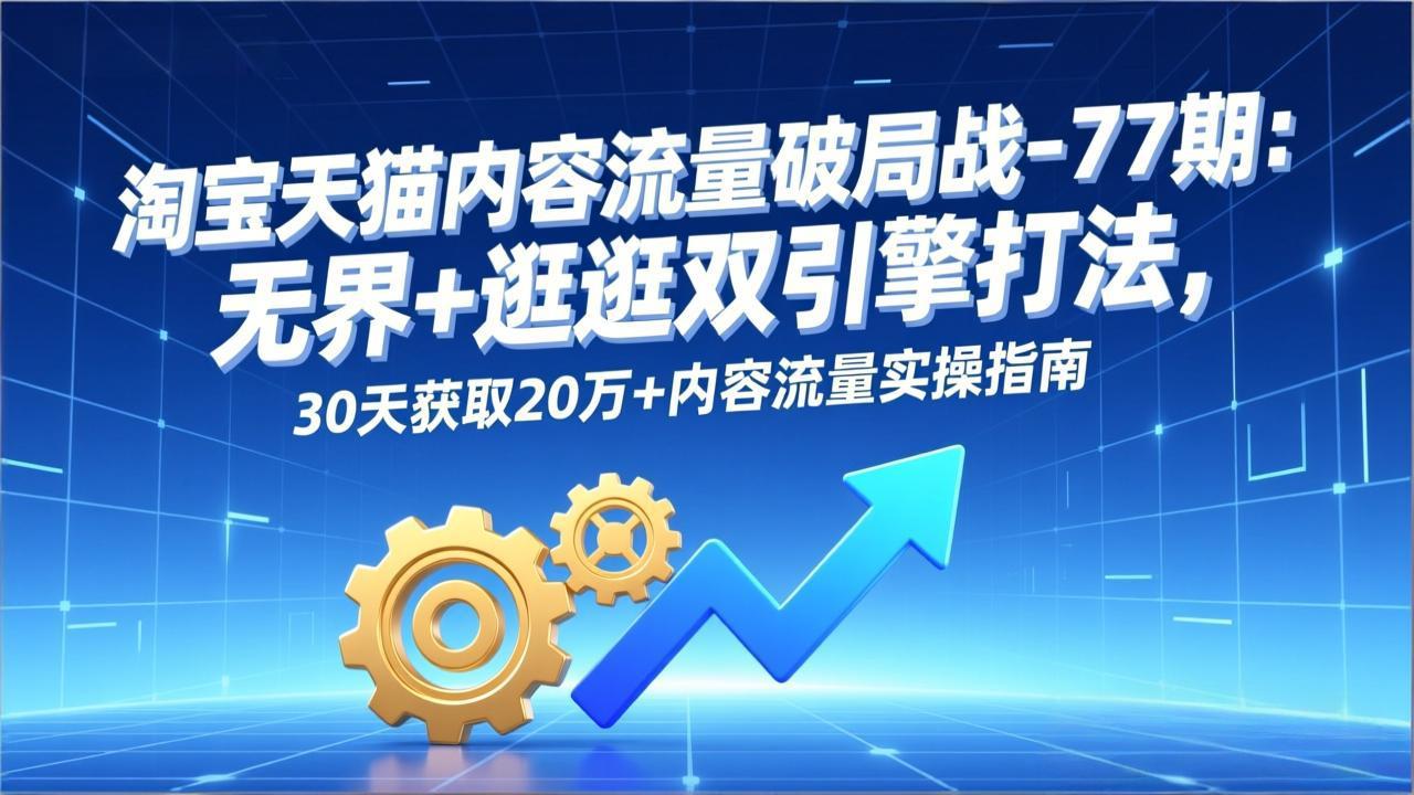 淘宝天猫内容流量破局战-77期:无界+逛逛双引擎打法,30天获取20万+内容流量实操指南-副业网