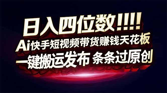 日入四位数!快手平台Ai全自动带货赚米,一刀不剪黑科技搬运,一键发布过原创-副业网