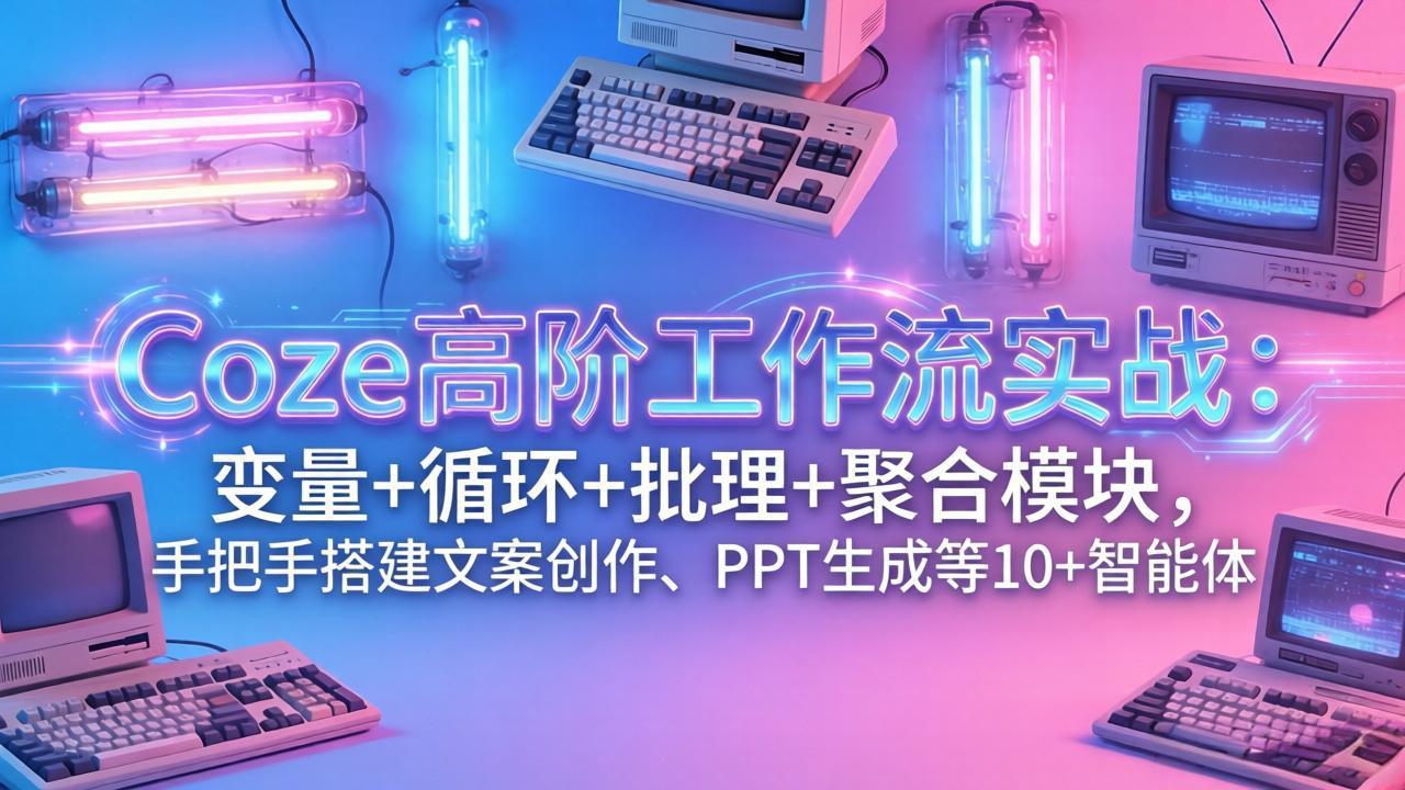 Coze高阶工作流实战：变量+循环+批处理+聚合模块，手把手搭建文案创作、PPT 生成等 10+ 智能体-副业网