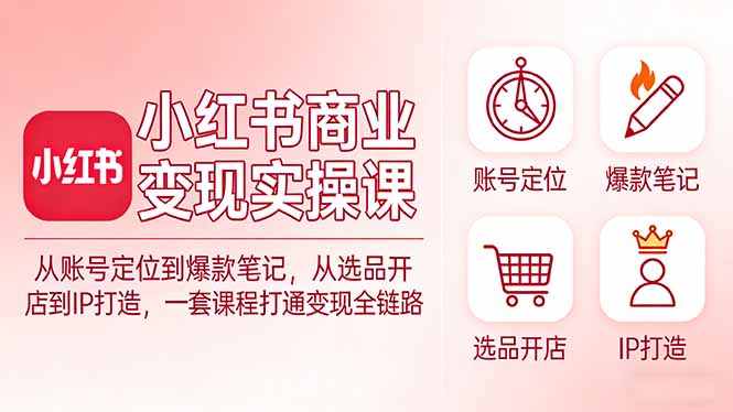 小红书商业变现实操课:从账号定位到爆款笔记,从选品开店到IP打造,一套课程打通变现全链路-副业网