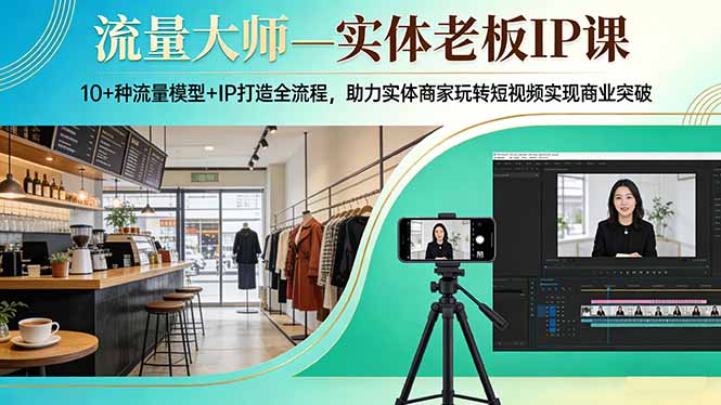 流量大师—实体老板IP课:10+种流量模型+IP打造全流程,助力实体商家玩转短视频实现商业突破-副业网