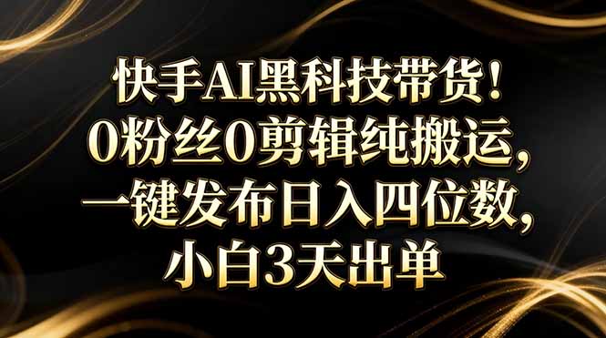 快手AI黑科技带货!0粉丝0剪辑纯搬运,一键发布日入四位数,小白3天出单-副业网