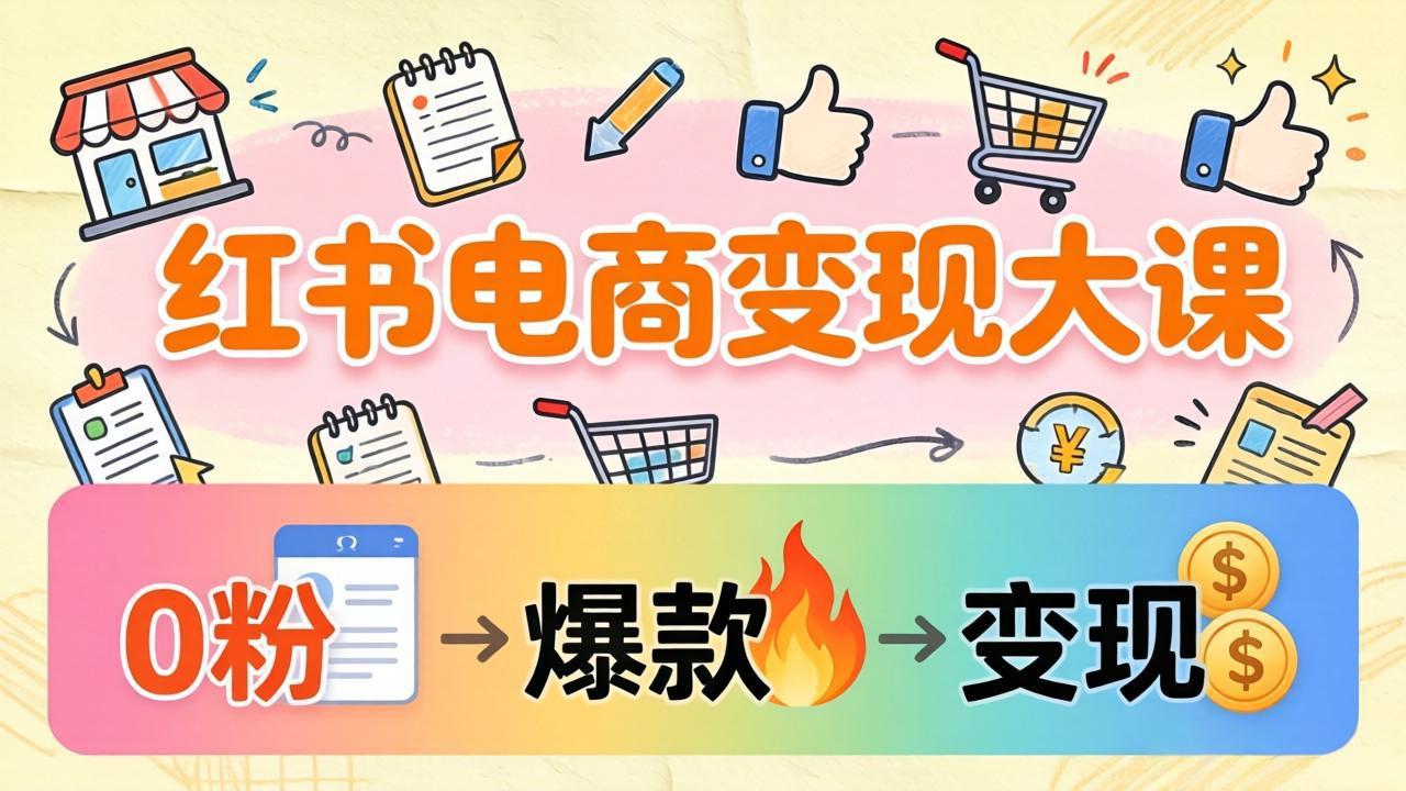 小红书电商变现大课：3个月37万实操拆解，0粉开店到爆款笔记全流程-副业网