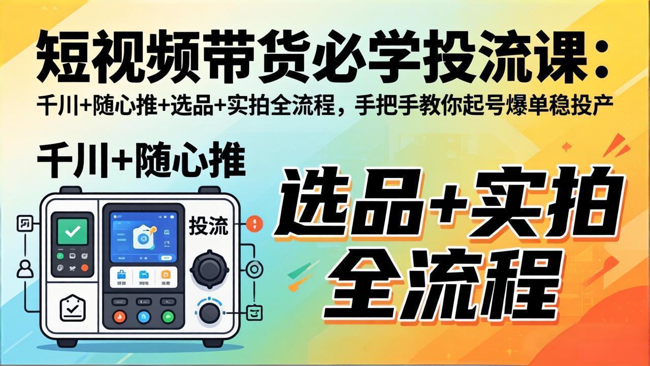短视频带货必学投流课:千川+随心推+选品+实拍全流程,手把手教你起号爆单稳投产-副业网