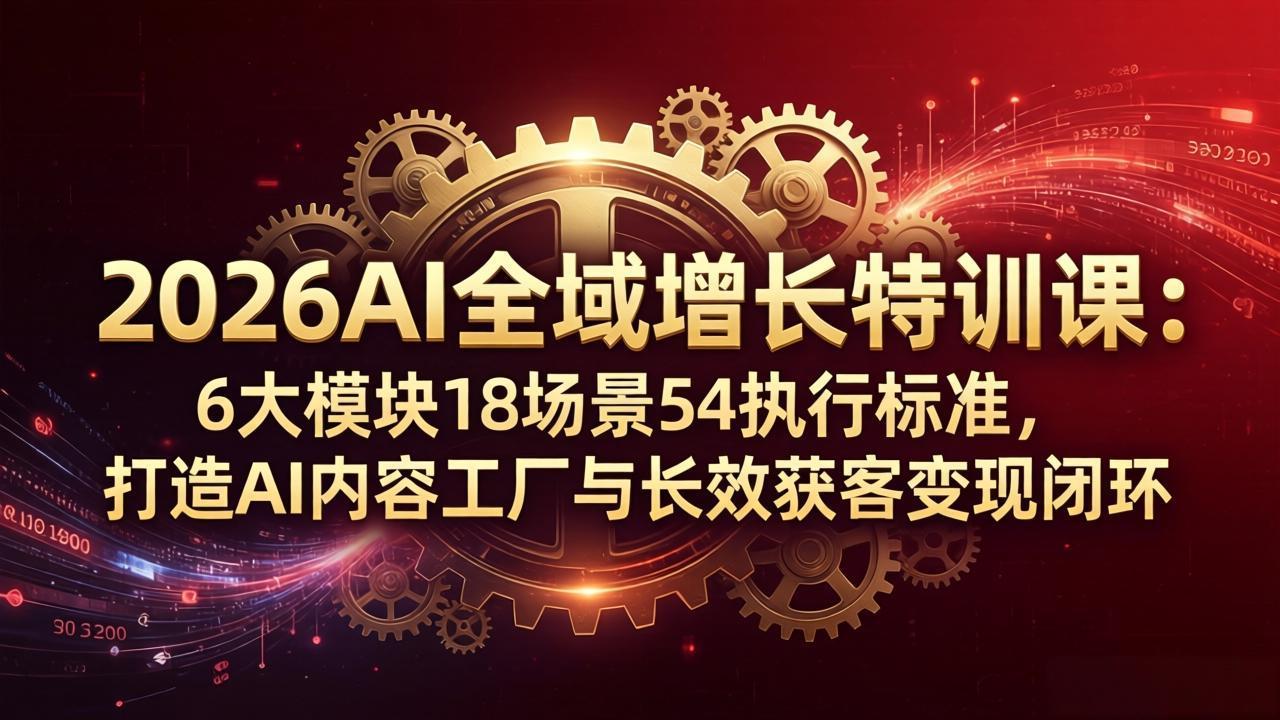 2026AI全域增长特训课:6大模块18场景54执行标准,打造AI内容工厂与长效获客变现闭环-副业网