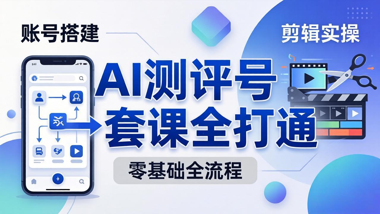 零基础起步怎么做AI测评号？账号搭建、爆款文案、剪辑实操、涨粉变现，一套课全打通-副业网