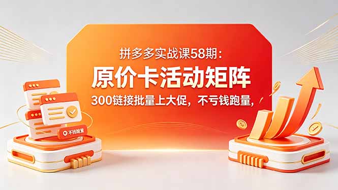 拼多多实战课58期:原价卡活动矩阵,300链接批量上大促,不亏钱跑量-副业网