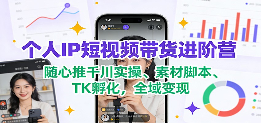个人IP短视频带货进阶营：随心推千川实操、素材脚本、TK孵化，全域变现-副业网