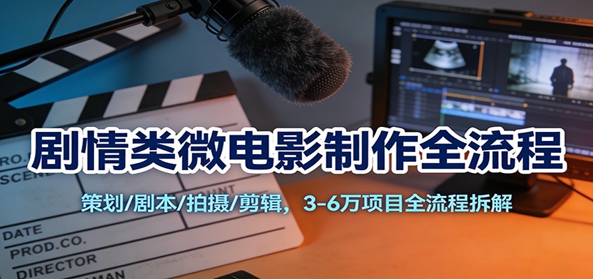 剧情类微电影制作全流程：策划/剧本/拍摄/剪辑，3-6万项目全流程拆解-副业网