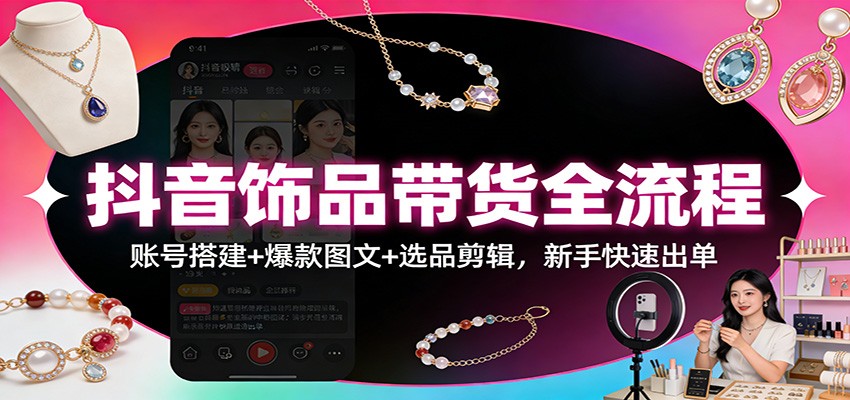 抖音饰品带货全流程：账号搭建+爆款图文+选品剪辑，新手快速出单-副业网