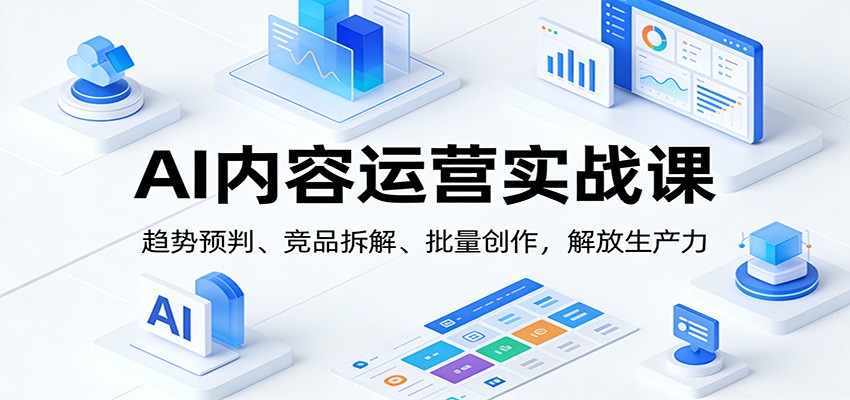AI内容运营实战课：趋势预判、 竞品拆解、批量创作，解放生产力-副业网