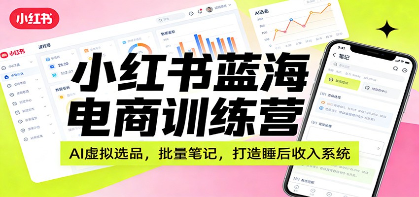 小红书蓝海电商训练营:AI虚拟选品,批量笔记,打造睡后收入系统-副业网