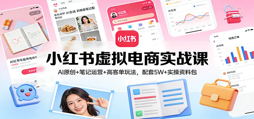 小红书虚拟电商实战课:AI原创+笔记运营+高客单玩法,配套5W+实操资料包-副业网