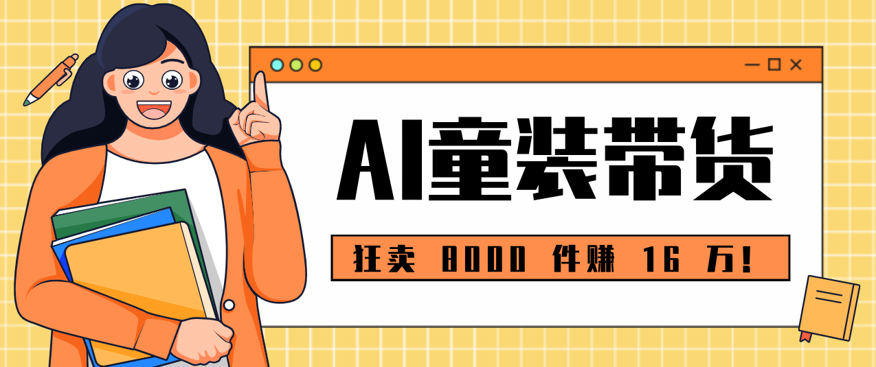 狂卖 8000 件赚 16 万！小白也能上手的 AI 童装带货教程，全程零门槛-副业网