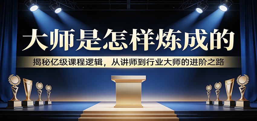 大师是怎样炼成的：揭秘亿级课程逻辑，从讲师到行业大师的进阶之路-副业网
