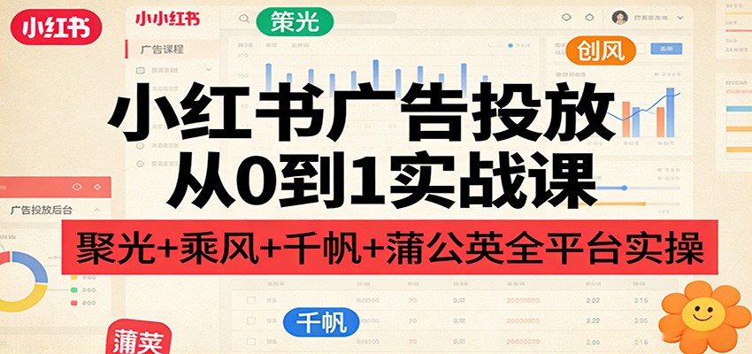 小红书广告投放从0到1实战课:聚光+乘风+千帆+蒲公英全平台实操-副业网