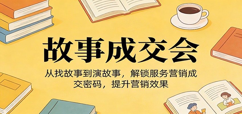 《故事成交会》从找故事到演故事，解锁服务营销成交密码，提升营销效果-副业网
