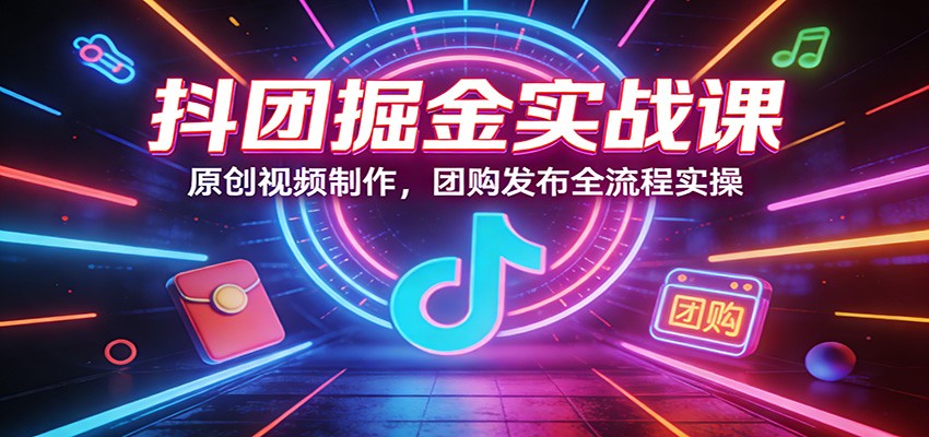 抖团掘金实战课:原创视频制作,团购发布全流程实操-副业网