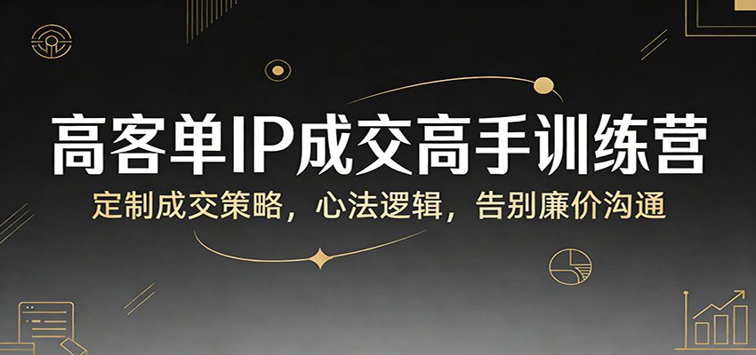 高客单IP成交高手训练营:定制成交策略,心法逻辑,告别廉价沟通-副业网