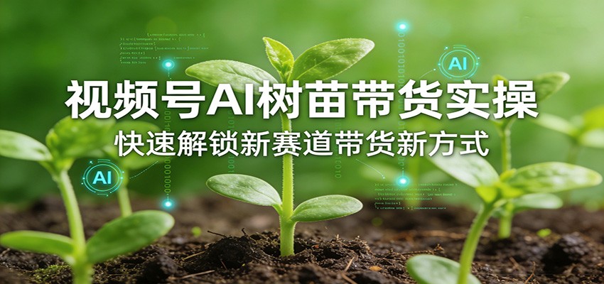 视频号AI树苗带货实操,快速解锁新赛道带货新方式-副业网