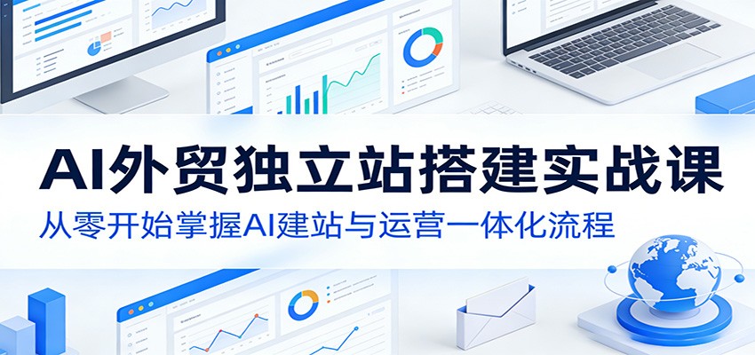 AI外贸独立站搭建实战课:从零开始掌握AI建站与运营一体化流程-副业网
