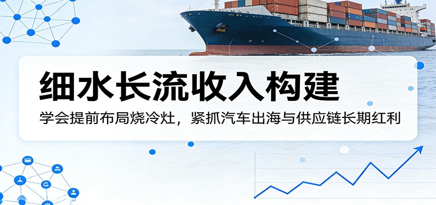 付费文章:细水长流收入构建,学会提前布局烧冷灶,紧抓汽车出海与供应链长期红利-副业网