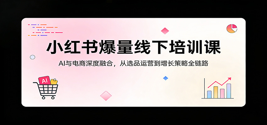 小红书爆量线下培训课:AI与电商深度融合,从选品运营到增长策略全链路-副业网