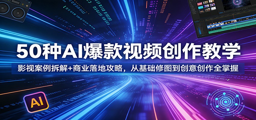 50种AI爆款视频创作教学:影视案例拆解+商业落地攻略,从基础修图到创意创作全掌握-副业网