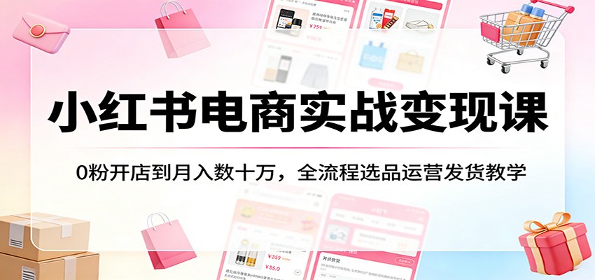 小红书电商实战变现课:0粉开店到月入数十万,全流程选品运营发货教学-副业网