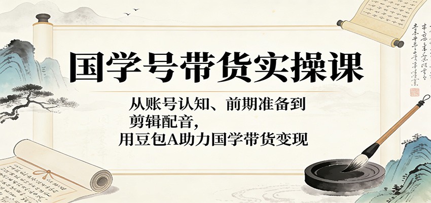 国学号带货实操课：从账号认知、前期准备到剪辑配音，用豆包AI助力国学带货变现-副业网
