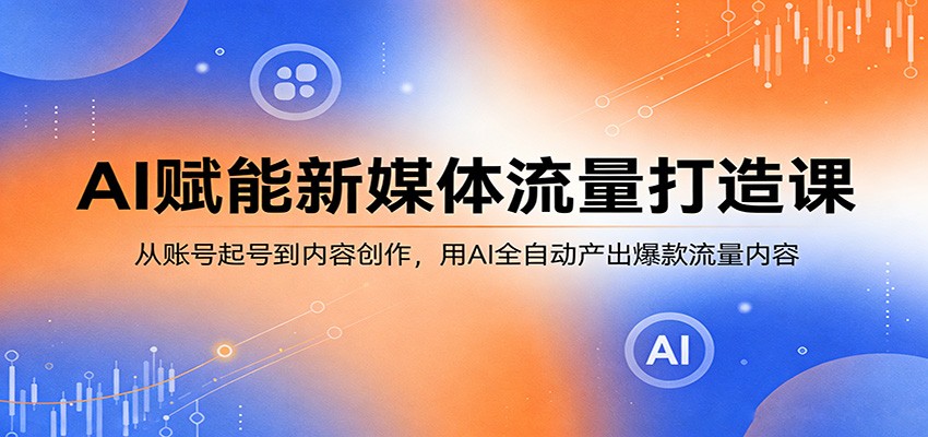 AI赋能新媒体流量打造课:从账号起号到内容创作,用AI全自动产出爆款流量内容-副业网