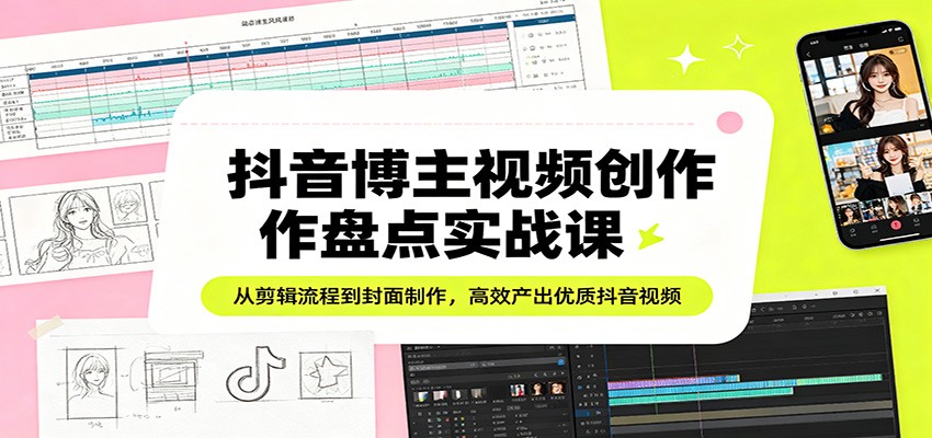 抖音博主视频创作盘点实战课:从剪辑流程到封面制作,高效产出优质抖音视频-副业网