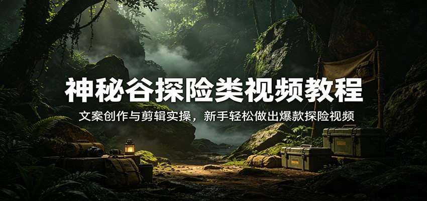 神秘谷探险类视频教程：文案创作与剪辑实操，新手轻松做出爆款探险视频-副业网