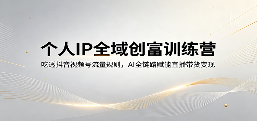 个人IP全域创富训练营:吃透抖音视频号流量规则,AI全链路赋能直播带货变现-副业网