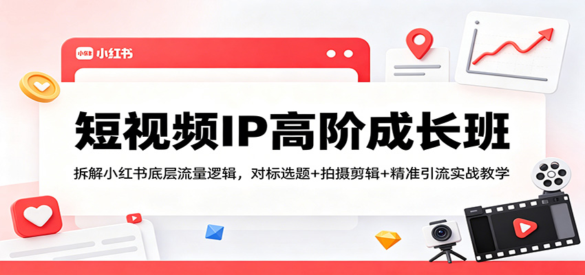 短视频IP高阶成长班:拆解小红书底层流量逻辑,对标选题+拍摄剪辑+ 精准引流实战教学-副业网