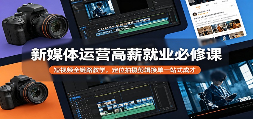新媒体运营高薪就业必修课:短视频全链路教学,定位拍摄剪辑接单一站式成才-副业网