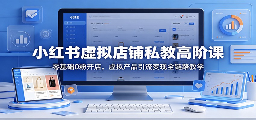小红书虚拟店铺私教高阶课:零基础0粉开店,虚拟产品引流变现全链路教学-副业网