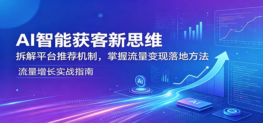 AI智能获客新思维:拆解平台推荐机制,掌握流量变现落地方法-副业网