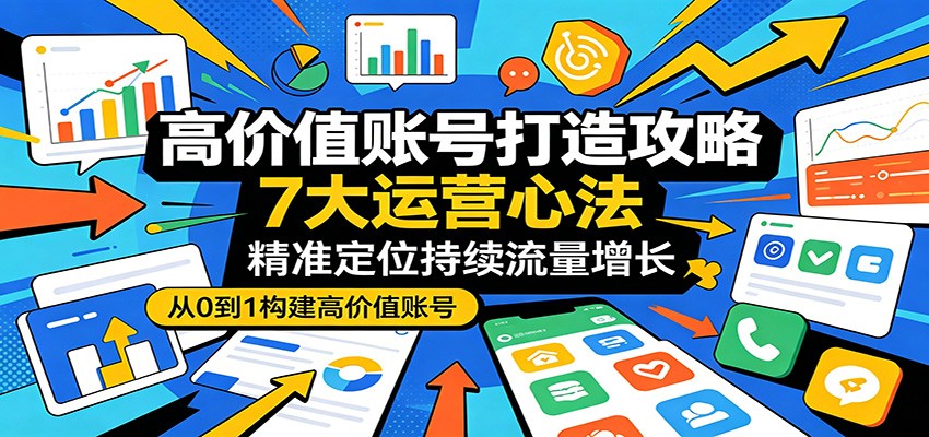 高价值账号打造攻略:7大运营心法,精准定位持续流量增长-副业网