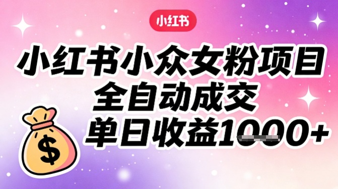 小红书小众女粉项目，全自动成交，单日收益多张-副业网