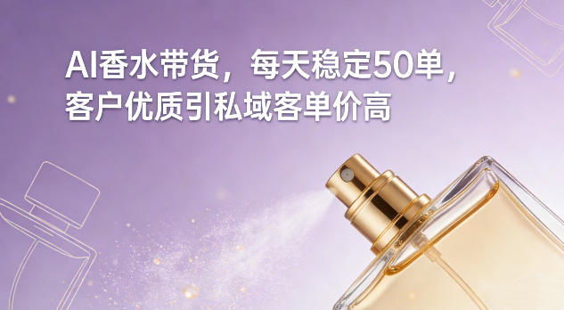 AI香水带货,每天稳定50单,客户优质引私域客单价高-副业网