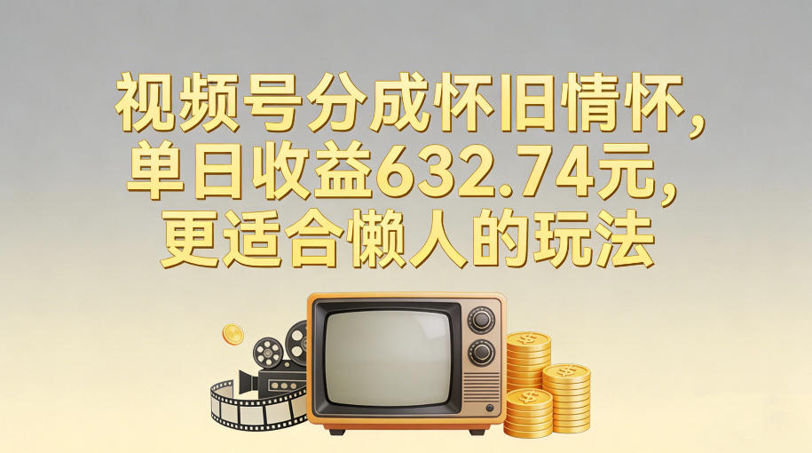 视频号分成怀旧情怀，单日收益632.74，更适合懒人的玩法-副业网