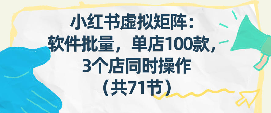 小红书虚拟矩阵:软件批量发笔记,单店100款,3个店同时操作(共71节)-副业网