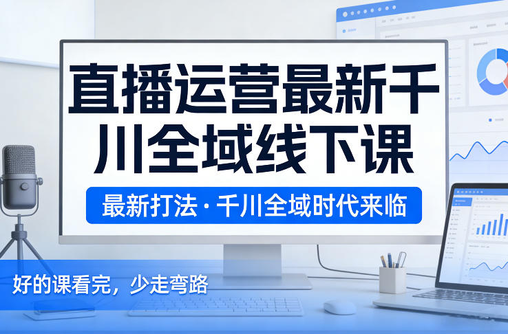 直播运营最新千川全域线下课，最新打法，千川全域时代来临，好的课看完，少走弯路(26年2月)-副业网