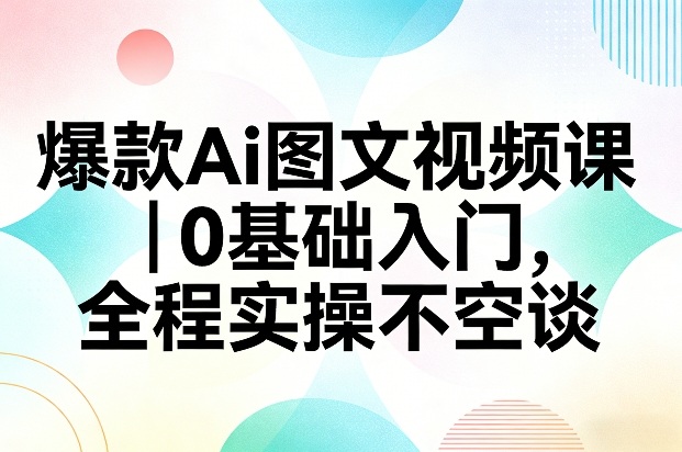 爆款Ai图文视频课,0基础入门,全程实操不空谈-副业网
