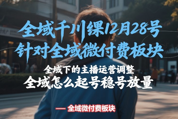 全域千川线下课12月28号,针对全域微付费板块,全域下的主播运营调整,全域怎么起号稳号放量-副业网