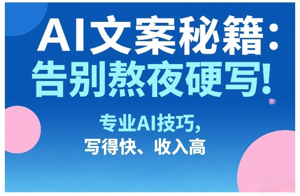 AI文案秘籍:告别熬夜硬写!专业AI技巧,写得快、收入高-副业网