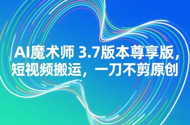 AI魔术师3.7版本尊享版，短视频搬运，一刀不剪原创-副业网